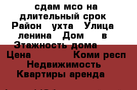 сдам мсо на длительный срок › Район ­ ухта › Улица ­ ленина › Дом ­ 28в › Этажность дома ­ 4 › Цена ­ 14 000 - Коми респ. Недвижимость » Квартиры аренда   